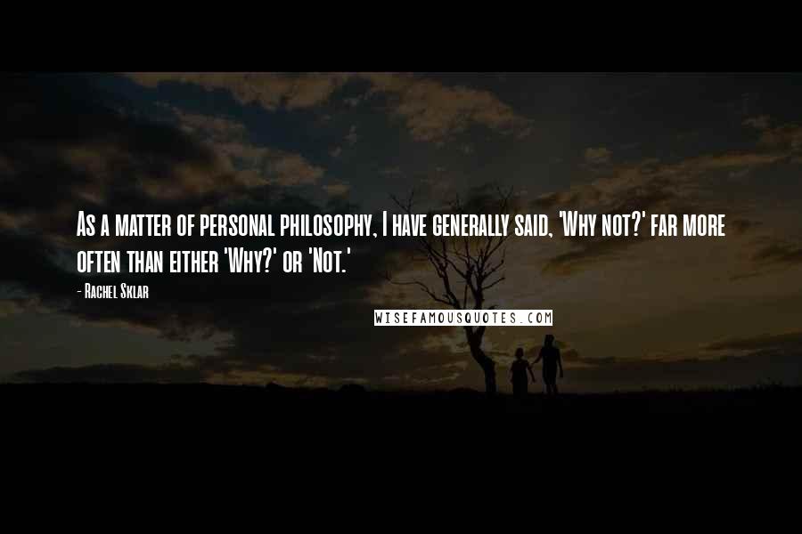 Rachel Sklar Quotes: As a matter of personal philosophy, I have generally said, 'Why not?' far more often than either 'Why?' or 'Not.'