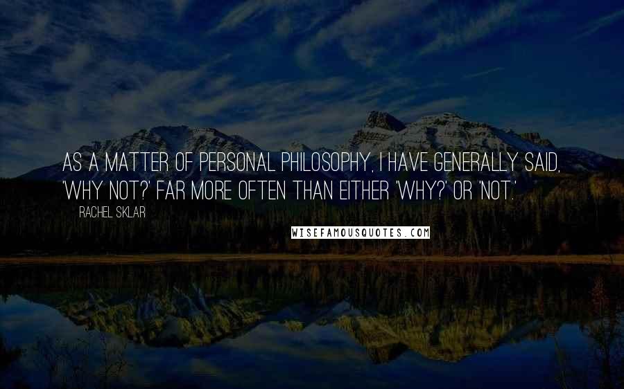 Rachel Sklar Quotes: As a matter of personal philosophy, I have generally said, 'Why not?' far more often than either 'Why?' or 'Not.'