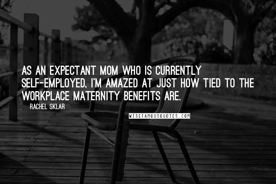 Rachel Sklar Quotes: As an expectant mom who is currently self-employed, I'm amazed at just how tied to the workplace maternity benefits are.