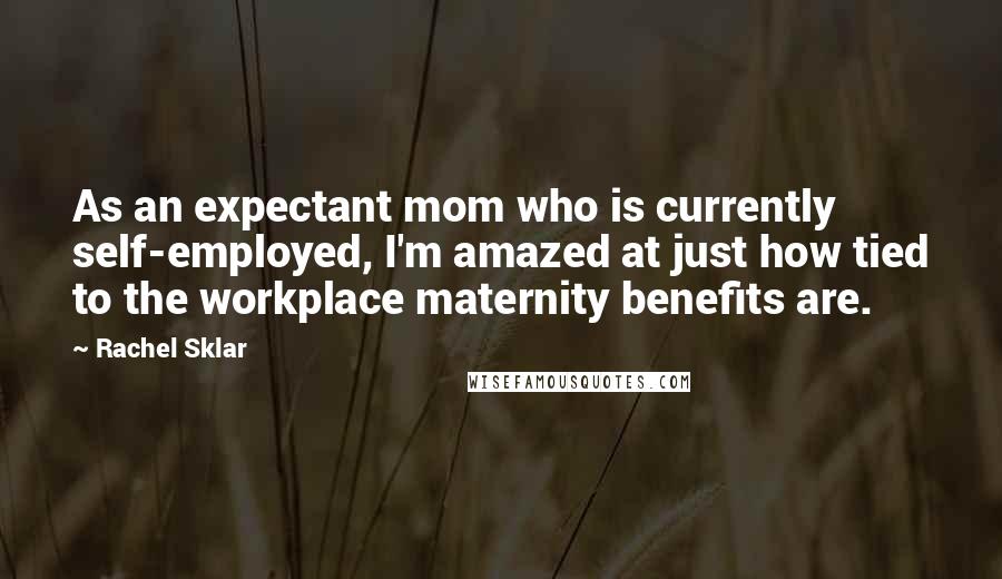 Rachel Sklar Quotes: As an expectant mom who is currently self-employed, I'm amazed at just how tied to the workplace maternity benefits are.