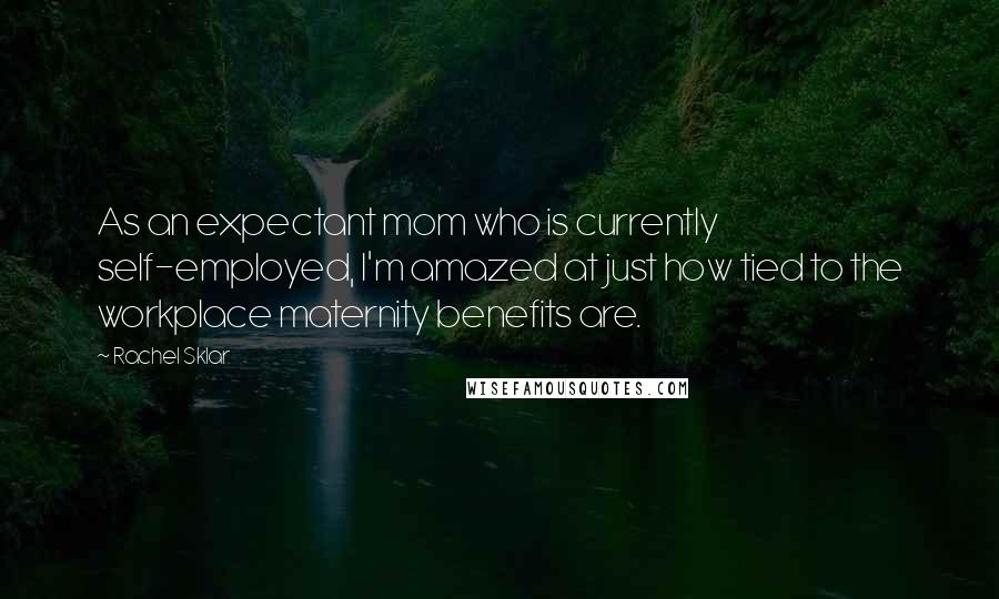 Rachel Sklar Quotes: As an expectant mom who is currently self-employed, I'm amazed at just how tied to the workplace maternity benefits are.