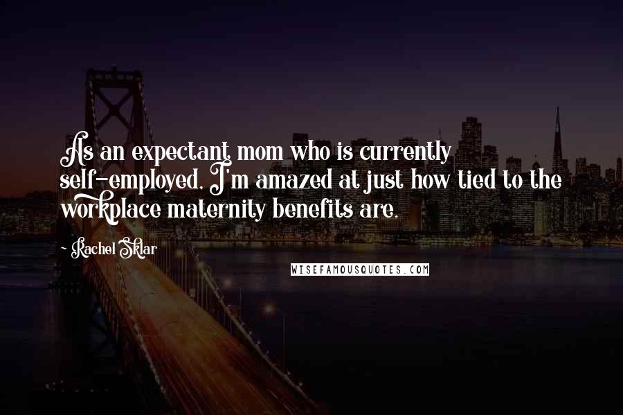 Rachel Sklar Quotes: As an expectant mom who is currently self-employed, I'm amazed at just how tied to the workplace maternity benefits are.