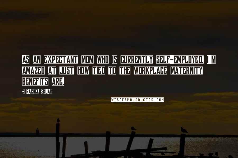 Rachel Sklar Quotes: As an expectant mom who is currently self-employed, I'm amazed at just how tied to the workplace maternity benefits are.