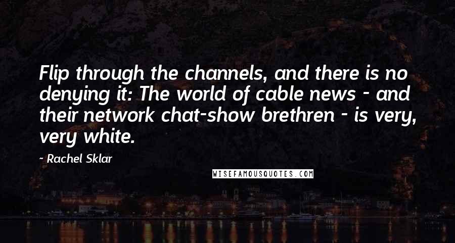 Rachel Sklar Quotes: Flip through the channels, and there is no denying it: The world of cable news - and their network chat-show brethren - is very, very white.