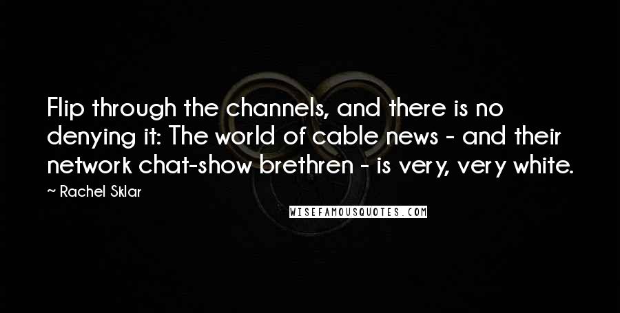 Rachel Sklar Quotes: Flip through the channels, and there is no denying it: The world of cable news - and their network chat-show brethren - is very, very white.