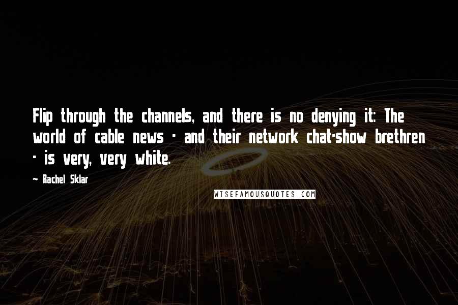 Rachel Sklar Quotes: Flip through the channels, and there is no denying it: The world of cable news - and their network chat-show brethren - is very, very white.