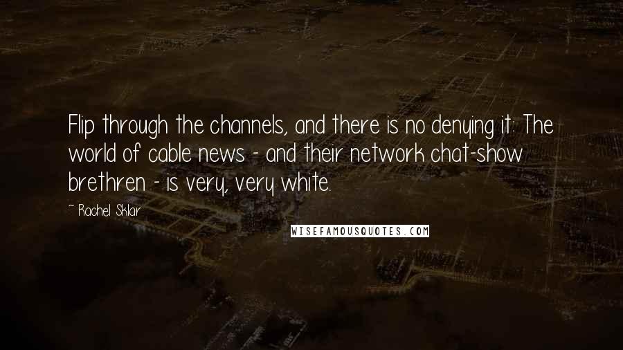 Rachel Sklar Quotes: Flip through the channels, and there is no denying it: The world of cable news - and their network chat-show brethren - is very, very white.