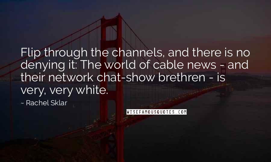 Rachel Sklar Quotes: Flip through the channels, and there is no denying it: The world of cable news - and their network chat-show brethren - is very, very white.