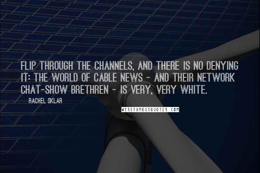 Rachel Sklar Quotes: Flip through the channels, and there is no denying it: The world of cable news - and their network chat-show brethren - is very, very white.