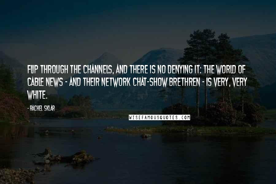 Rachel Sklar Quotes: Flip through the channels, and there is no denying it: The world of cable news - and their network chat-show brethren - is very, very white.