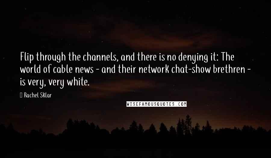 Rachel Sklar Quotes: Flip through the channels, and there is no denying it: The world of cable news - and their network chat-show brethren - is very, very white.