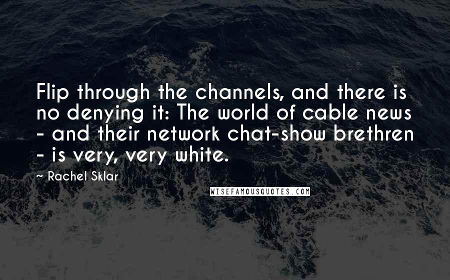 Rachel Sklar Quotes: Flip through the channels, and there is no denying it: The world of cable news - and their network chat-show brethren - is very, very white.