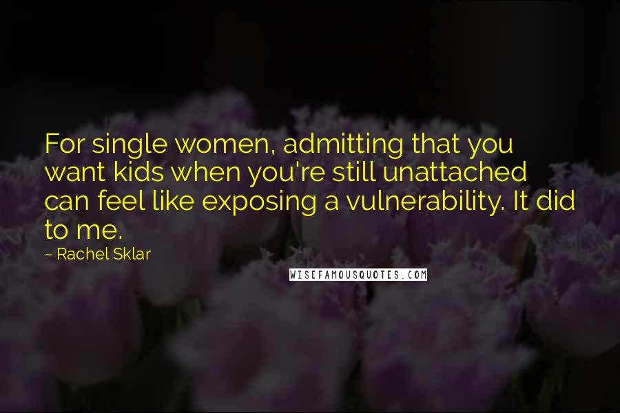 Rachel Sklar Quotes: For single women, admitting that you want kids when you're still unattached can feel like exposing a vulnerability. It did to me.