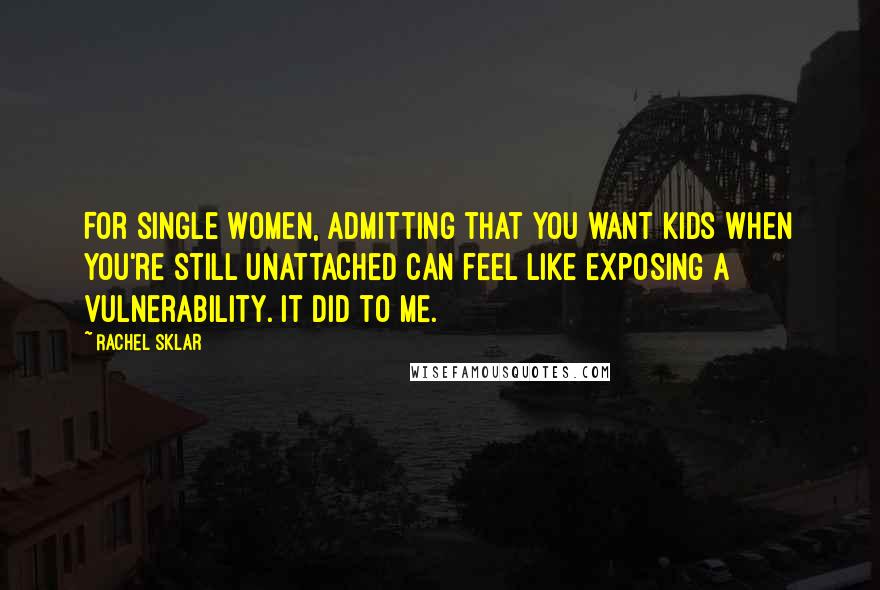 Rachel Sklar Quotes: For single women, admitting that you want kids when you're still unattached can feel like exposing a vulnerability. It did to me.