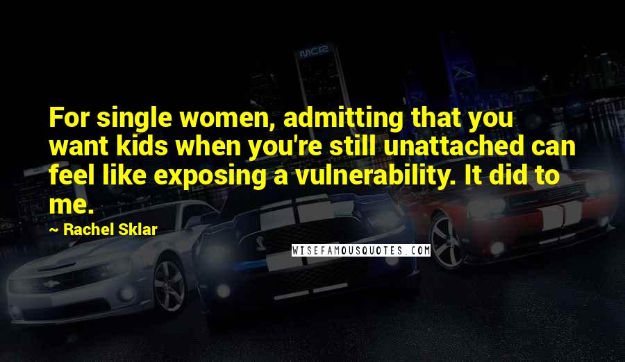 Rachel Sklar Quotes: For single women, admitting that you want kids when you're still unattached can feel like exposing a vulnerability. It did to me.