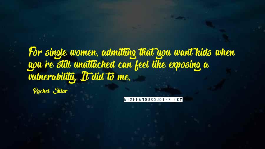 Rachel Sklar Quotes: For single women, admitting that you want kids when you're still unattached can feel like exposing a vulnerability. It did to me.