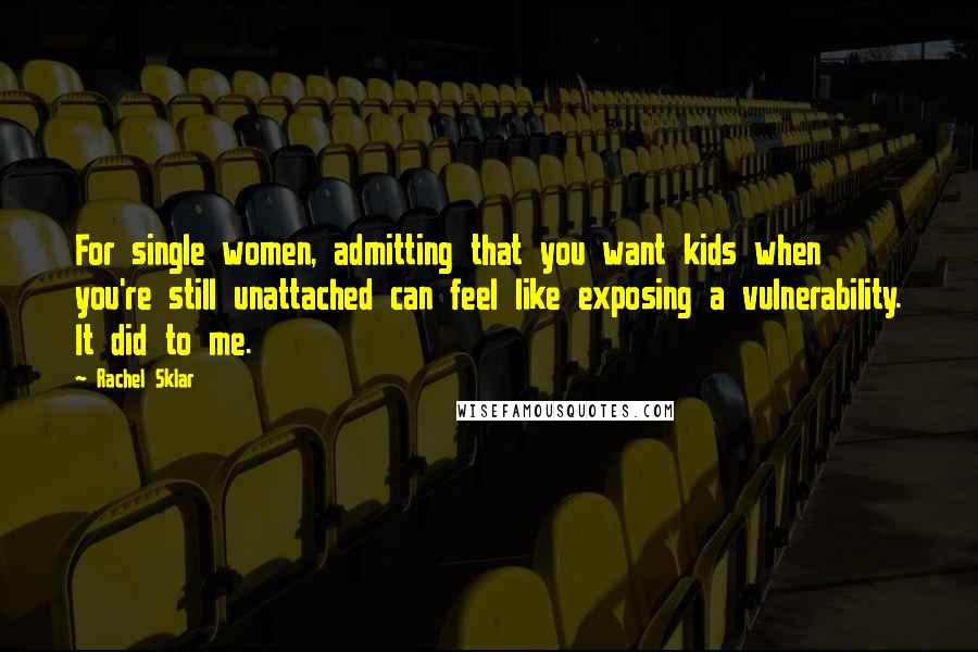 Rachel Sklar Quotes: For single women, admitting that you want kids when you're still unattached can feel like exposing a vulnerability. It did to me.