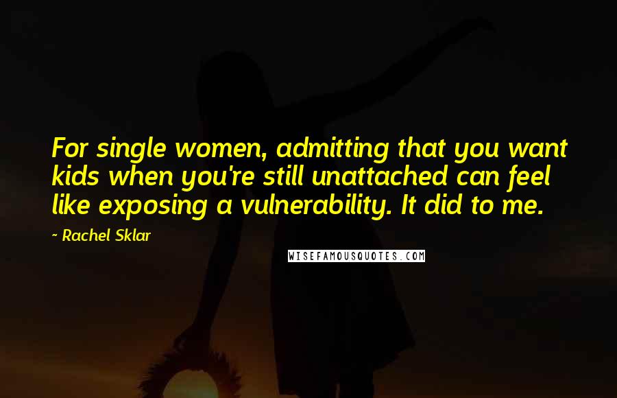 Rachel Sklar Quotes: For single women, admitting that you want kids when you're still unattached can feel like exposing a vulnerability. It did to me.