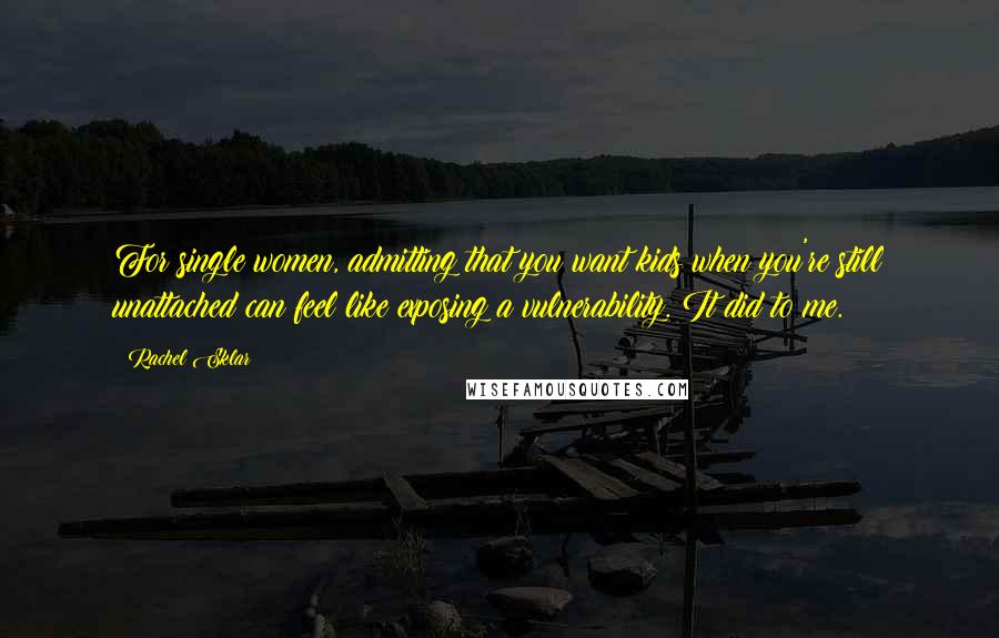 Rachel Sklar Quotes: For single women, admitting that you want kids when you're still unattached can feel like exposing a vulnerability. It did to me.