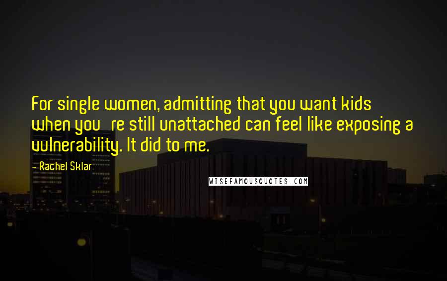 Rachel Sklar Quotes: For single women, admitting that you want kids when you're still unattached can feel like exposing a vulnerability. It did to me.