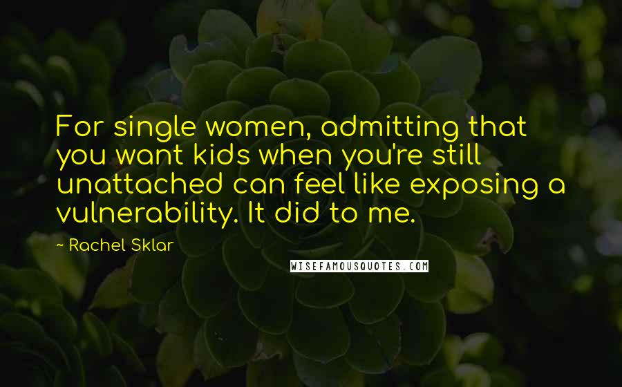 Rachel Sklar Quotes: For single women, admitting that you want kids when you're still unattached can feel like exposing a vulnerability. It did to me.