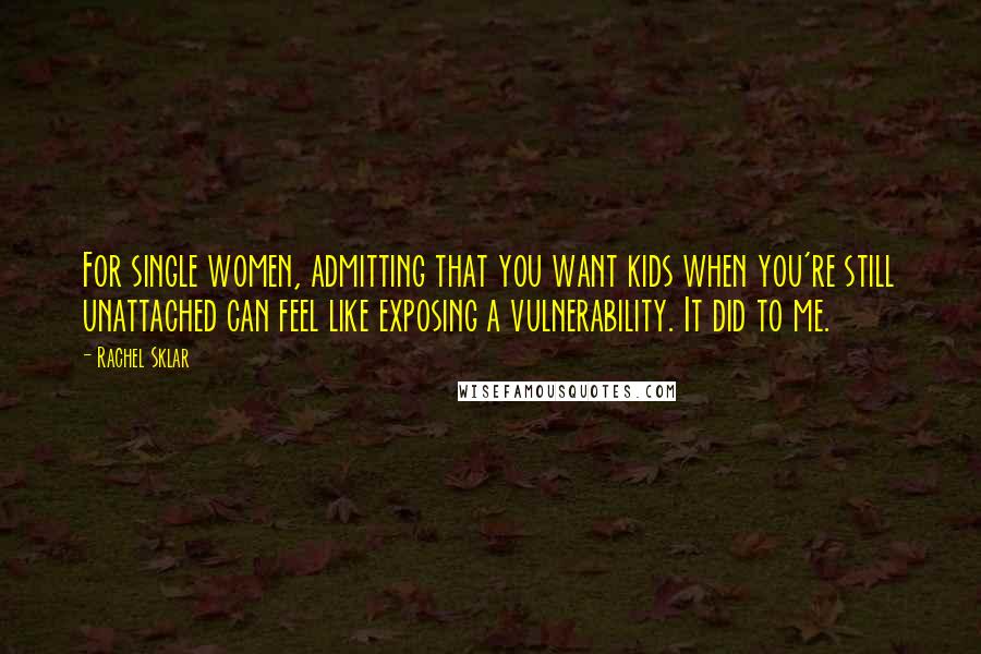 Rachel Sklar Quotes: For single women, admitting that you want kids when you're still unattached can feel like exposing a vulnerability. It did to me.