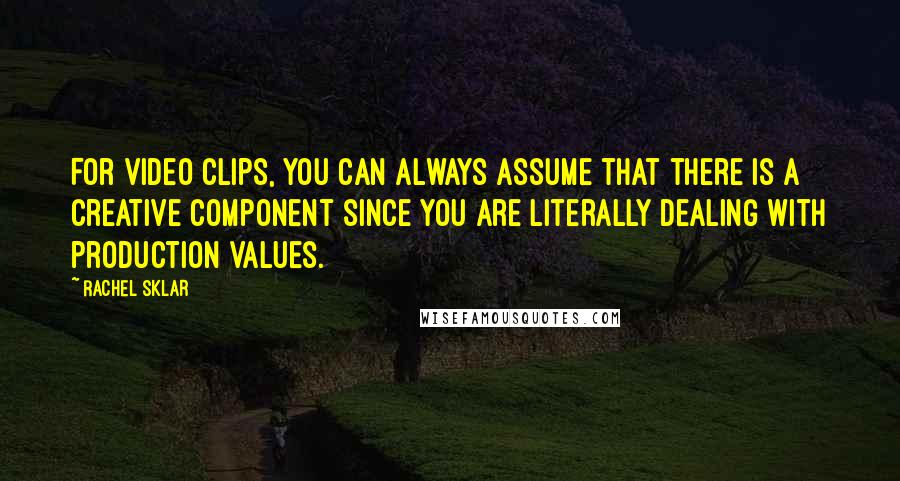 Rachel Sklar Quotes: For video clips, you can always assume that there is a creative component since you are literally dealing with production values.