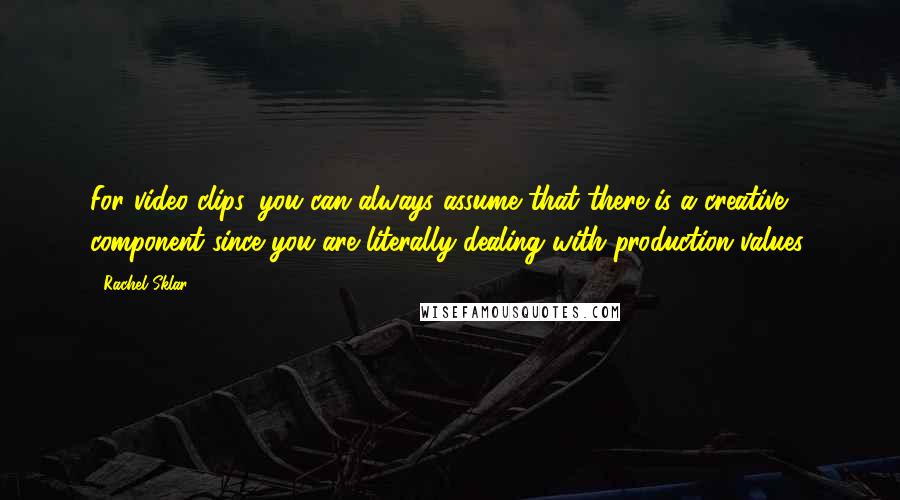Rachel Sklar Quotes: For video clips, you can always assume that there is a creative component since you are literally dealing with production values.