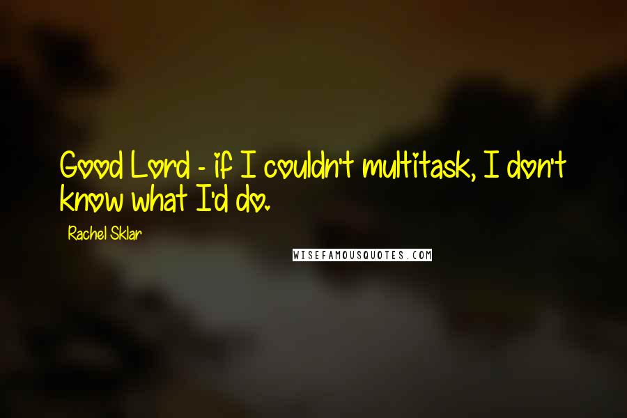 Rachel Sklar Quotes: Good Lord - if I couldn't multitask, I don't know what I'd do.