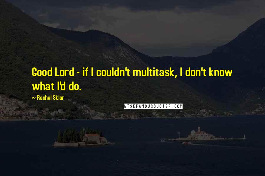 Rachel Sklar Quotes: Good Lord - if I couldn't multitask, I don't know what I'd do.