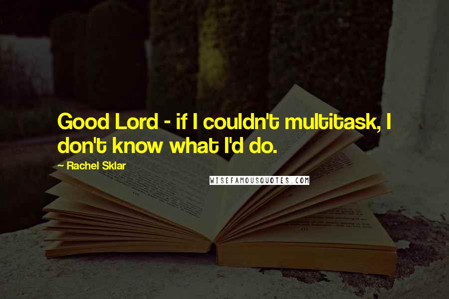 Rachel Sklar Quotes: Good Lord - if I couldn't multitask, I don't know what I'd do.