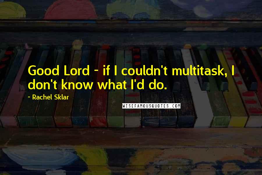 Rachel Sklar Quotes: Good Lord - if I couldn't multitask, I don't know what I'd do.