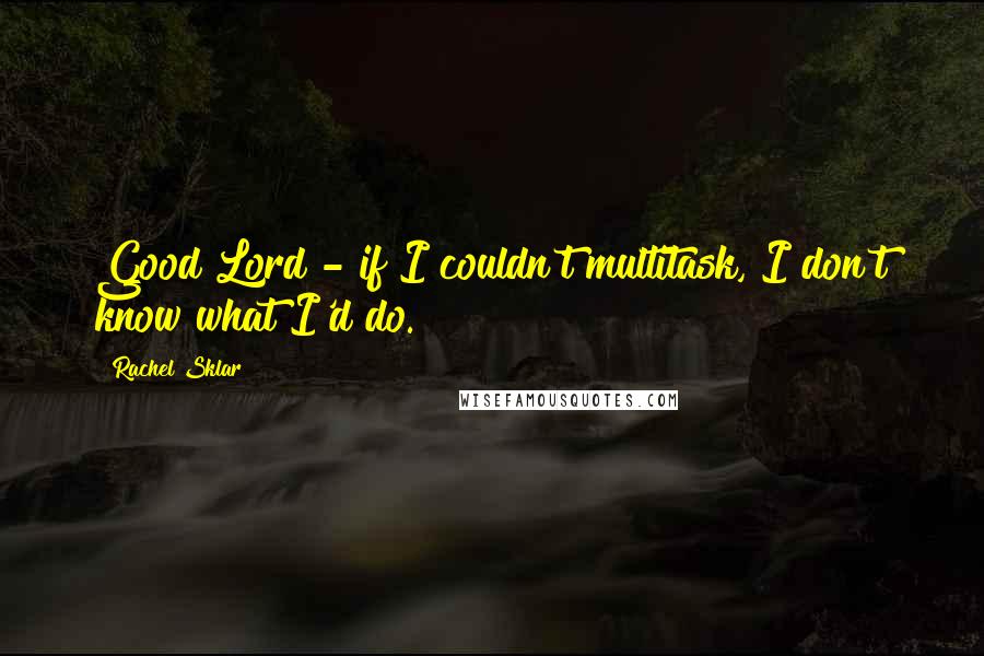 Rachel Sklar Quotes: Good Lord - if I couldn't multitask, I don't know what I'd do.