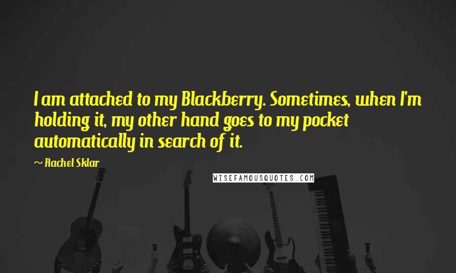 Rachel Sklar Quotes: I am attached to my Blackberry. Sometimes, when I'm holding it, my other hand goes to my pocket automatically in search of it.