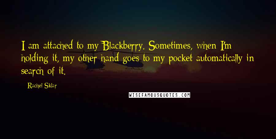 Rachel Sklar Quotes: I am attached to my Blackberry. Sometimes, when I'm holding it, my other hand goes to my pocket automatically in search of it.