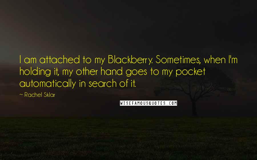 Rachel Sklar Quotes: I am attached to my Blackberry. Sometimes, when I'm holding it, my other hand goes to my pocket automatically in search of it.