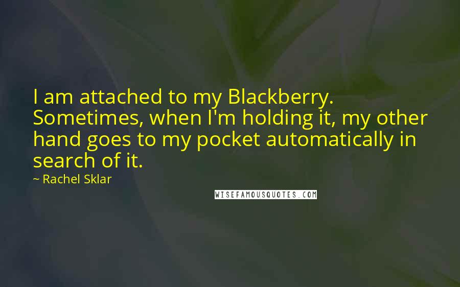 Rachel Sklar Quotes: I am attached to my Blackberry. Sometimes, when I'm holding it, my other hand goes to my pocket automatically in search of it.