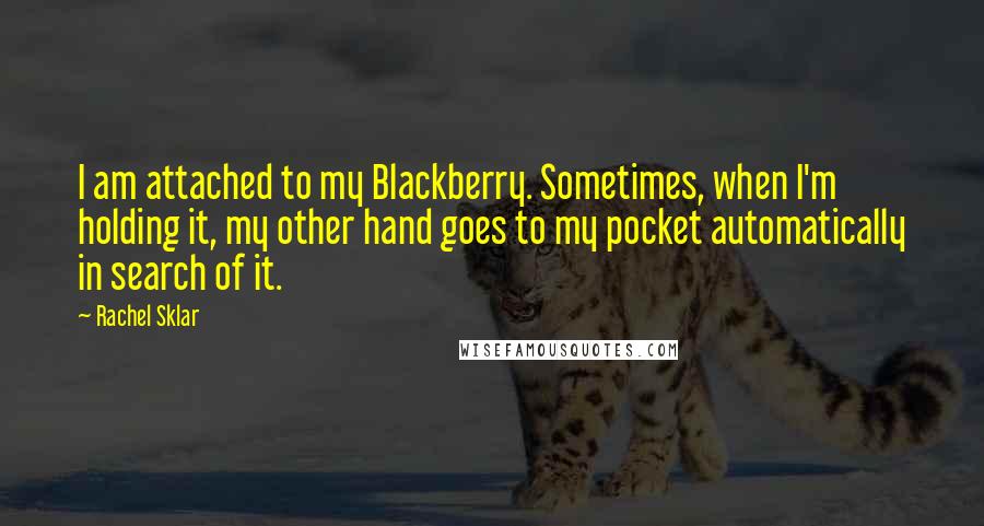 Rachel Sklar Quotes: I am attached to my Blackberry. Sometimes, when I'm holding it, my other hand goes to my pocket automatically in search of it.