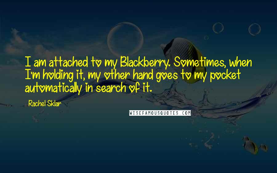 Rachel Sklar Quotes: I am attached to my Blackberry. Sometimes, when I'm holding it, my other hand goes to my pocket automatically in search of it.