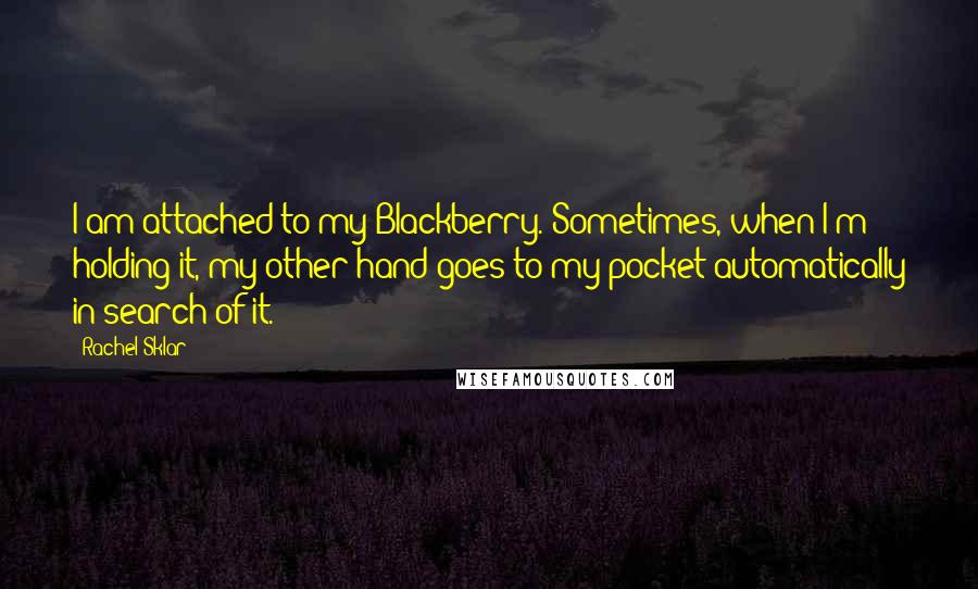 Rachel Sklar Quotes: I am attached to my Blackberry. Sometimes, when I'm holding it, my other hand goes to my pocket automatically in search of it.