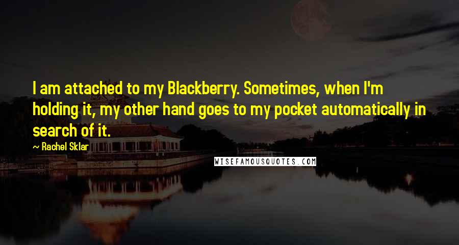 Rachel Sklar Quotes: I am attached to my Blackberry. Sometimes, when I'm holding it, my other hand goes to my pocket automatically in search of it.