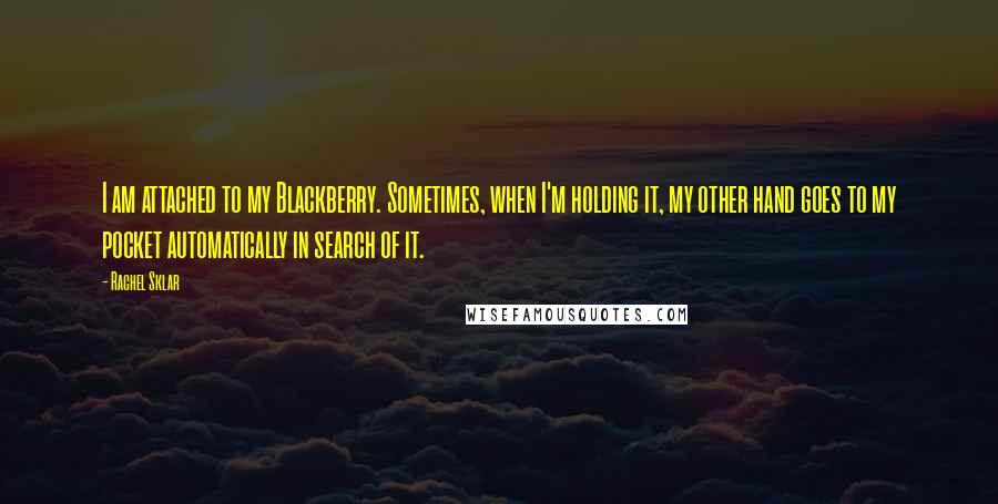 Rachel Sklar Quotes: I am attached to my Blackberry. Sometimes, when I'm holding it, my other hand goes to my pocket automatically in search of it.