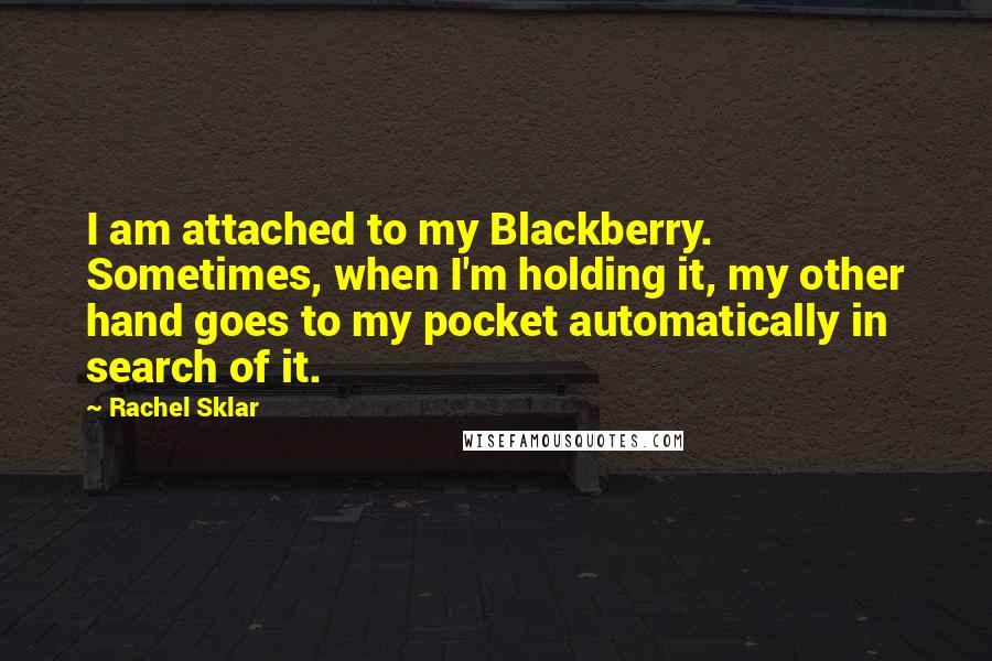 Rachel Sklar Quotes: I am attached to my Blackberry. Sometimes, when I'm holding it, my other hand goes to my pocket automatically in search of it.