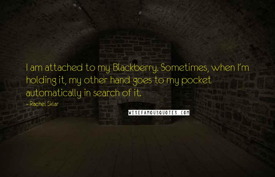 Rachel Sklar Quotes: I am attached to my Blackberry. Sometimes, when I'm holding it, my other hand goes to my pocket automatically in search of it.