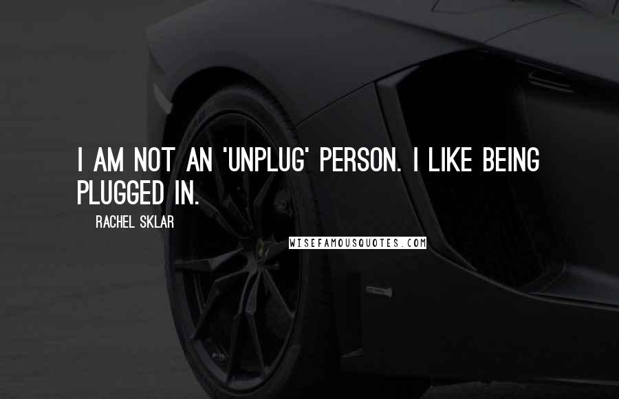 Rachel Sklar Quotes: I am not an 'unplug' person. I like being plugged in.