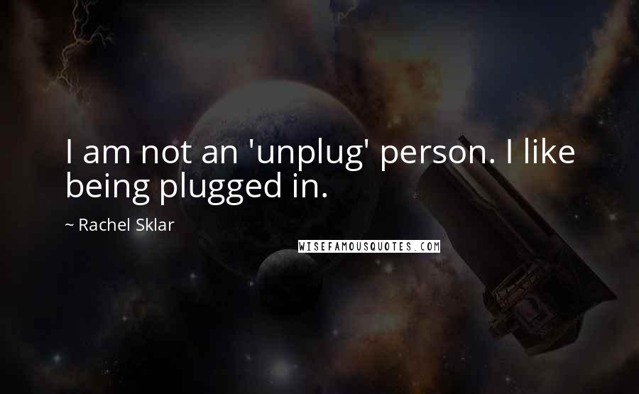 Rachel Sklar Quotes: I am not an 'unplug' person. I like being plugged in.