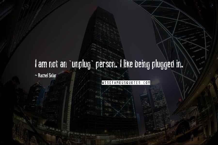 Rachel Sklar Quotes: I am not an 'unplug' person. I like being plugged in.