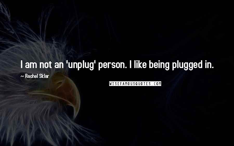 Rachel Sklar Quotes: I am not an 'unplug' person. I like being plugged in.