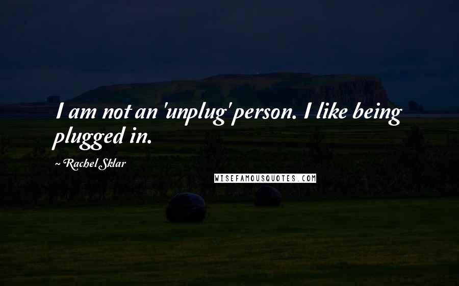 Rachel Sklar Quotes: I am not an 'unplug' person. I like being plugged in.