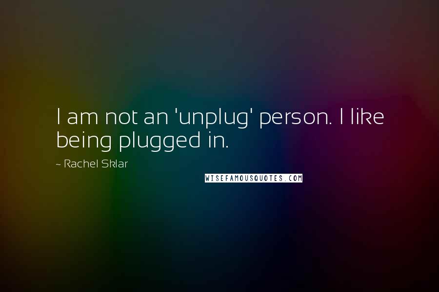 Rachel Sklar Quotes: I am not an 'unplug' person. I like being plugged in.